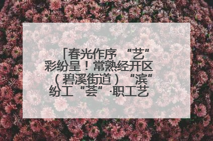 春光作序 “艺”彩纷呈！常熟经开区（碧溪街道）“滨”纷工“荟”·职工艺课堂点亮春日时光